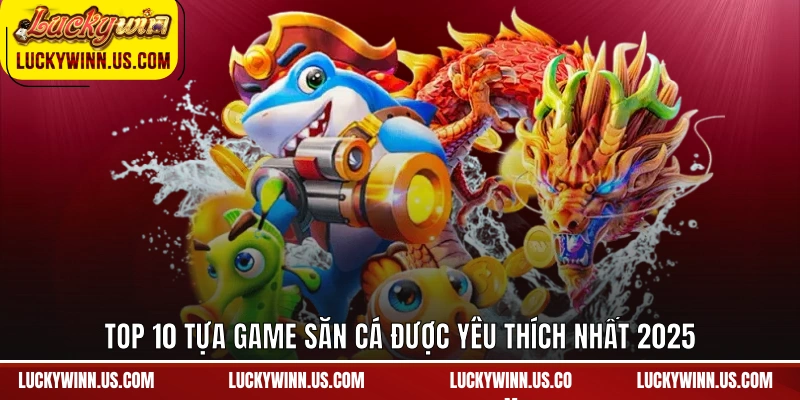 Top 10 tựa game săn cá được yêu thích nhất 2025